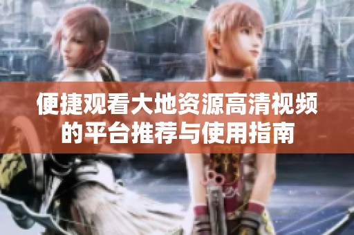 便捷观看大地资源高清视频的平台推荐与使用指南