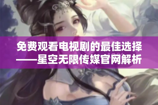 免费观看电视剧的最佳选择——星空无限传媒官网解析