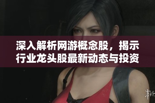 深入解析网游概念股，揭示行业龙头股最新动态与投资机会