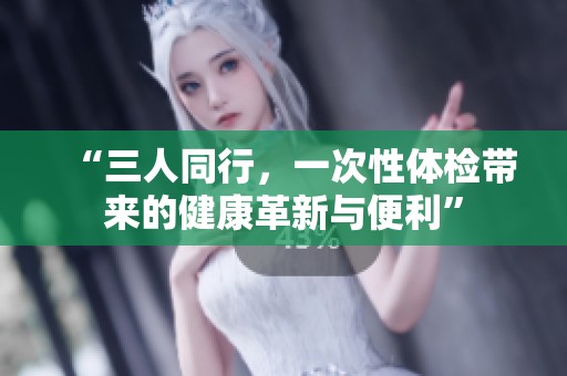“三人同行，一次性体检带来的健康革新与便利”