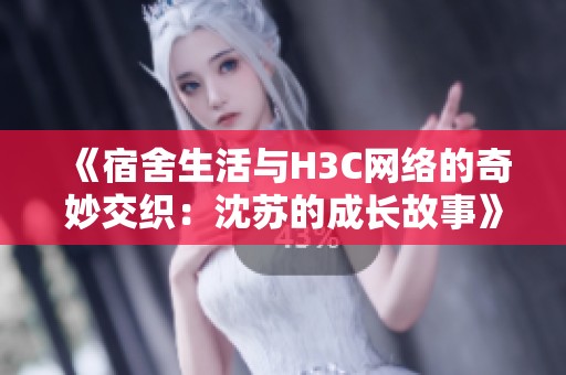 《宿舍生活与H3C网络的奇妙交织：沈苏的成长故事》