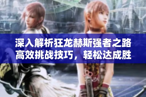 深入解析狂龙赫斯强者之路高效挑战技巧，轻松达成胜利！