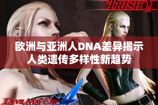 欧洲与亚洲人DNA差异揭示人类遗传多样性新趋势