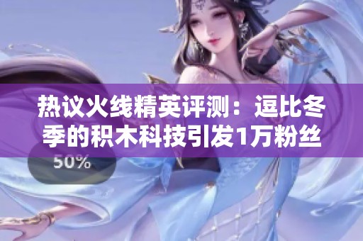 热议火线精英评测：逗比冬季的积木科技引发1万粉丝热潮
