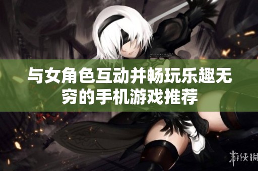 与女角色互动并畅玩乐趣无穷的手机游戏推荐