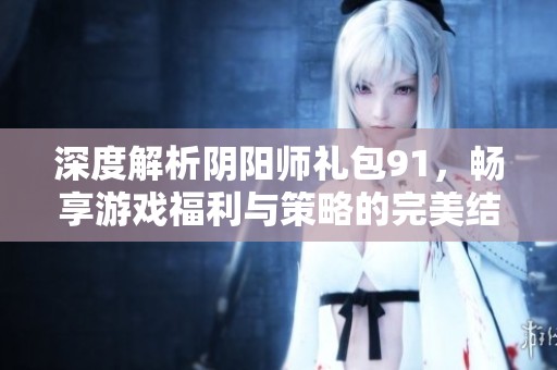 深度解析阴阳师礼包91，畅享游戏福利与策略的完美结合