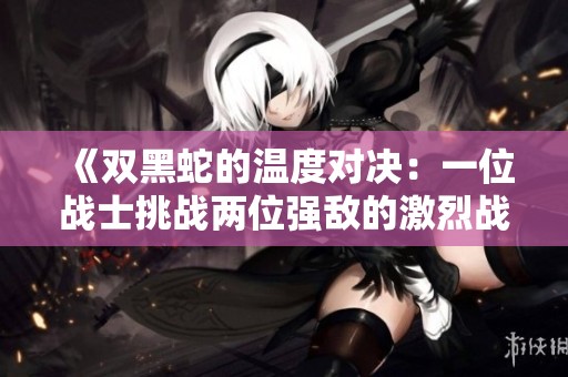 《双黑蛇的温度对决：一位战士挑战两位强敌的激烈战斗》
