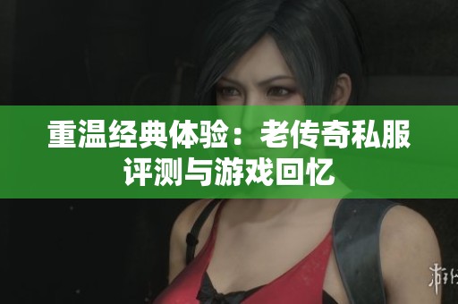 重温经典体验：老传奇私服评测与游戏回忆