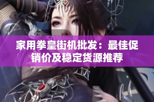 家用拳皇街机批发：最佳促销价及稳定货源推荐