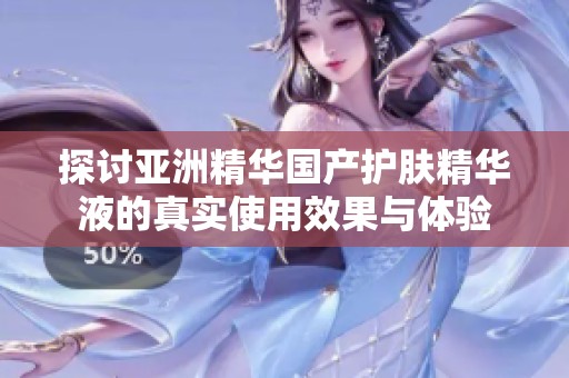 探讨亚洲精华国产护肤精华液的真实使用效果与体验