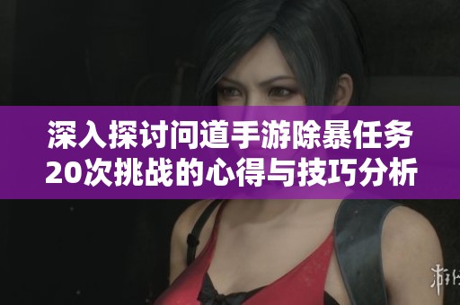 深入探讨问道手游除暴任务20次挑战的心得与技巧分析