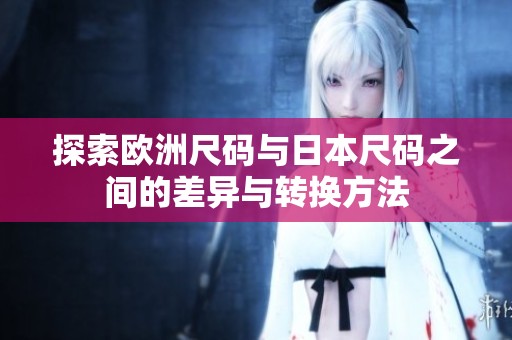 探索欧洲尺码与日本尺码之间的差异与转换方法