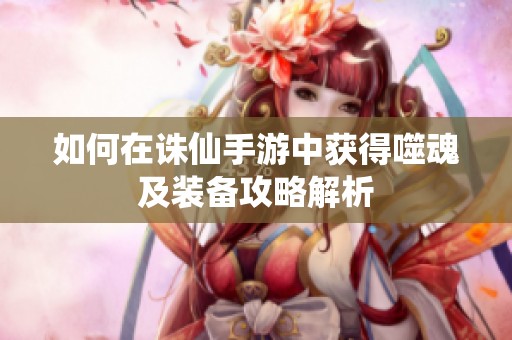 如何在诛仙手游中获得噬魂及装备攻略解析