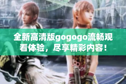 全新高清版gogogo流畅观看体验，尽享精彩内容！