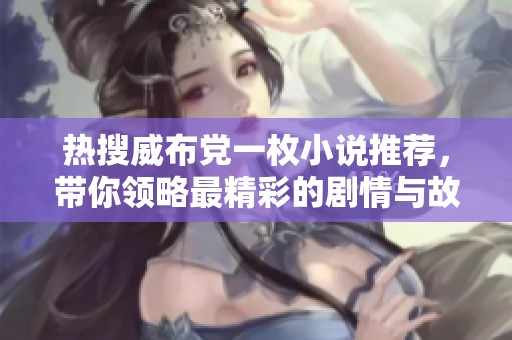 热搜威布党一枚小说推荐，带你领略最精彩的剧情与故事