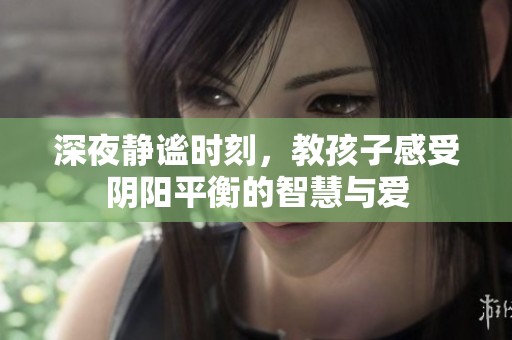深夜静谧时刻，教孩子感受阴阳平衡的智慧与爱