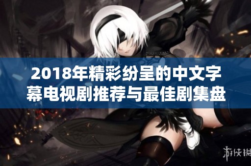 2018年精彩纷呈的中文字幕电视剧推荐与最佳剧集盘点