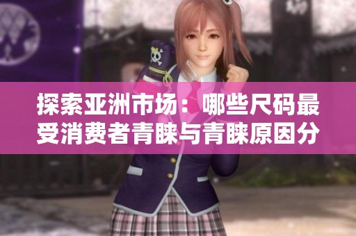 探索亚洲市场：哪些尺码最受消费者青睐与青睐原因分析