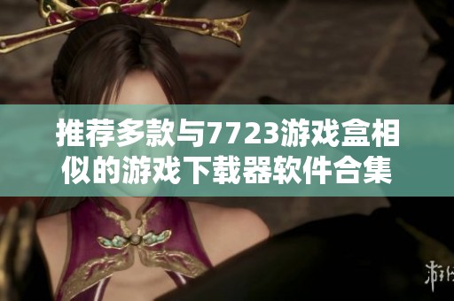 推荐多款与7723游戏盒相似的游戏下载器软件合集
