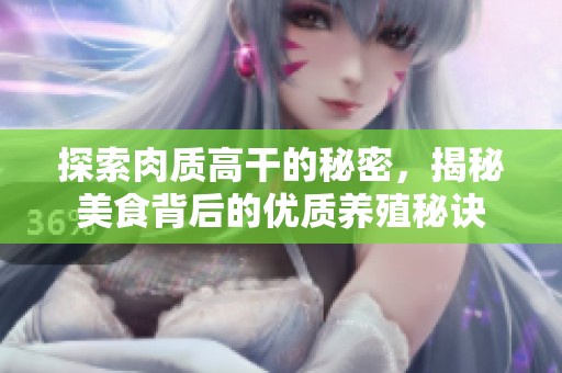 探索肉质高干的秘密，揭秘美食背后的优质养殖秘诀