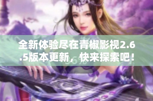 全新体验尽在青椒影视2.6.5版本更新，快来探索吧！
