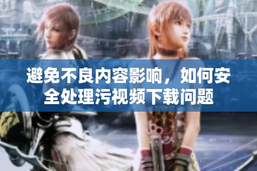 避免不良内容影响，如何安全处理污视频下载问题