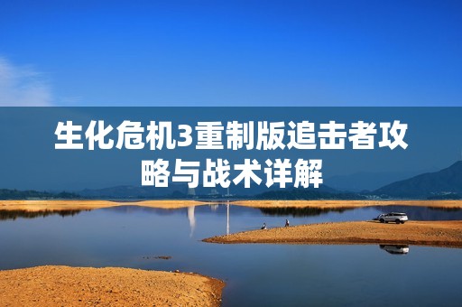 生化危机3重制版追击者攻略与战术详解