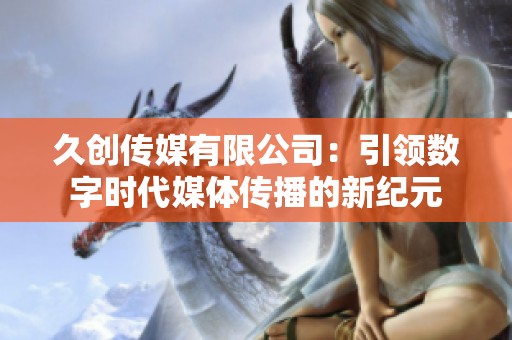 久创传媒有限公司：引领数字时代媒体传播的新纪元
