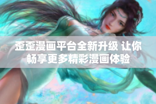 歪歪漫画平台全新升级 让你畅享更多精彩漫画体验