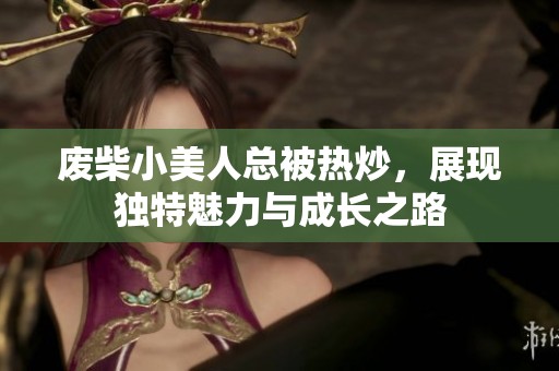 废柴小美人总被热炒，展现独特魅力与成长之路