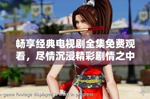 畅享经典电视剧全集免费观看，尽情沉浸精彩剧情之中