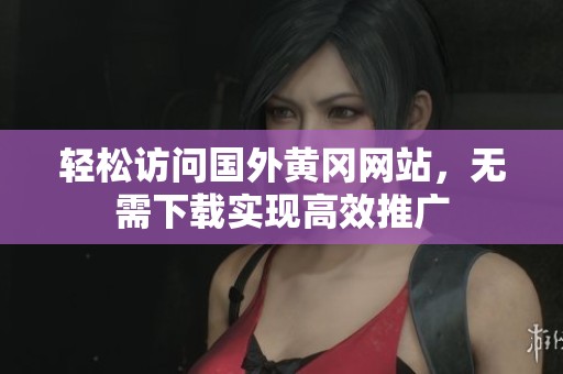 轻松访问国外黄冈网站，无需下载实现高效推广