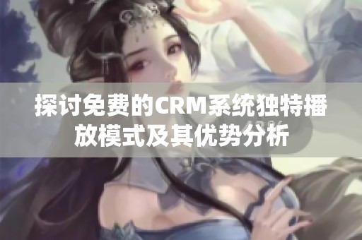 探讨免费的CRM系统独特播放模式及其优势分析