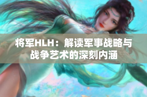将军HLH：解读军事战略与战争艺术的深刻内涵