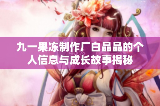 九一果冻制作厂白晶晶的个人信息与成长故事揭秘