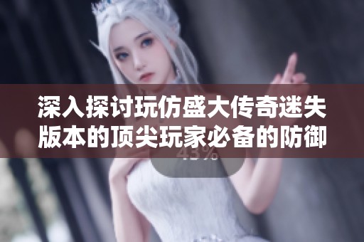 深入探讨玩仿盛大传奇迷失版本的顶尖玩家必备的防御技巧与策略