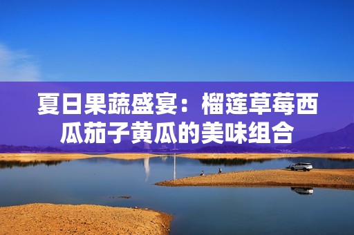 夏日果蔬盛宴：榴莲草莓西瓜茄子黄瓜的美味组合