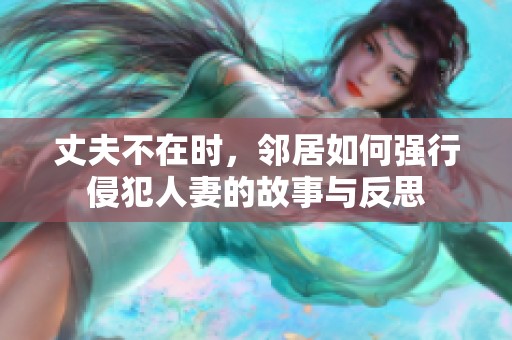 丈夫不在时，邻居如何强行侵犯人妻的故事与反思