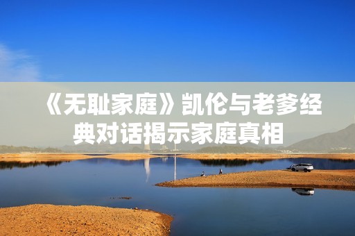 《无耻家庭》凯伦与老爹经典对话揭示家庭真相
