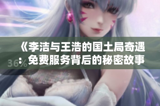 《李洁与王浩的国土局奇遇：免费服务背后的秘密故事》