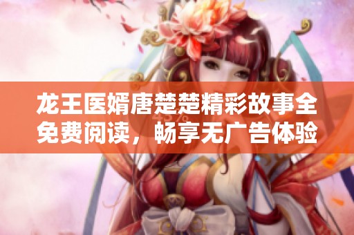 龙王医婿唐楚楚精彩故事全免费阅读，畅享无广告体验
