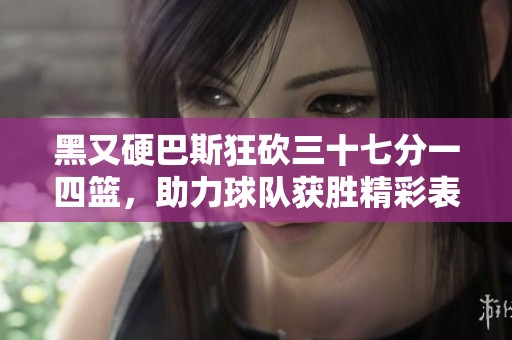 黑又硬巴斯狂砍三十七分一四篮，助力球队获胜精彩表现