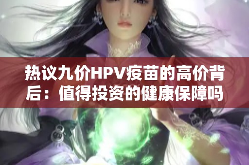 热议九价HPV疫苗的高价背后：值得投资的健康保障吗