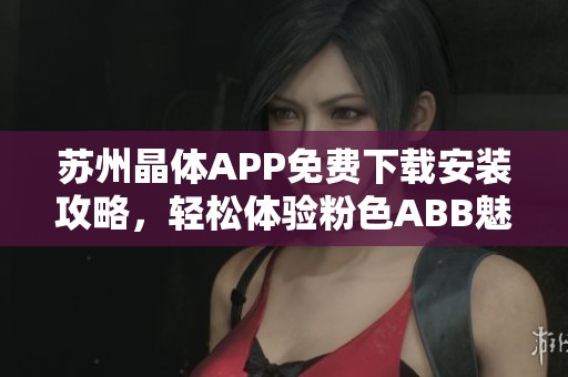 苏州晶体APP免费下载安装攻略，轻松体验粉色ABB魅力