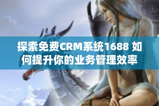 探索免费CRM系统1688 如何提升你的业务管理效率
