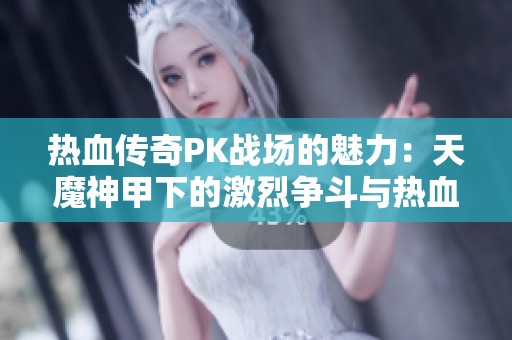 热血传奇PK战场的魅力：天魔神甲下的激烈争斗与热血情怀