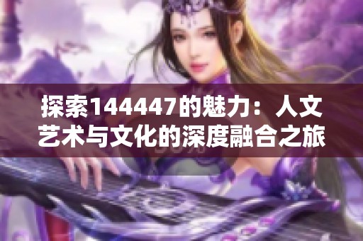 探索144447的魅力：人文艺术与文化的深度融合之旅