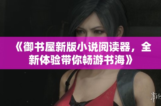 《御书屋新版小说阅读器，全新体验带你畅游书海》