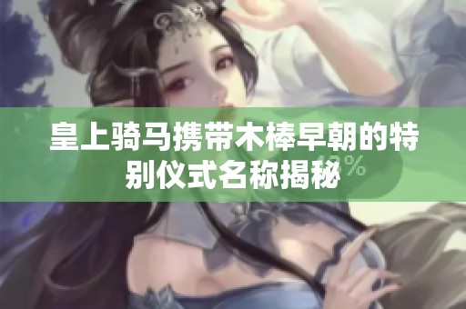 皇上骑马携带木棒早朝的特别仪式名称揭秘