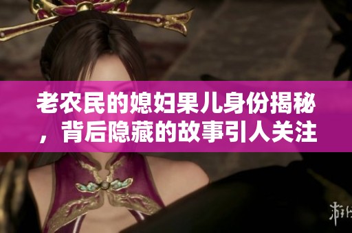 老农民的媳妇果儿身份揭秘，背后隐藏的故事引人关注